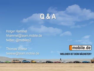 Q&A
Holger Hammel
hhammel@team.mobile.de
twitter: @mobilep2

Thomas Weese
tweese@team.mobile.de


                              16
 