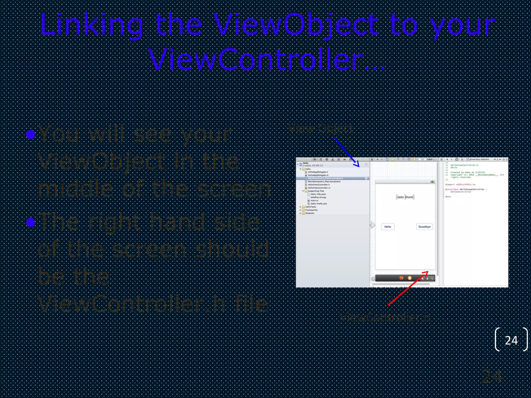 24
24
Linking the ViewObject to your
ViewController…
•You will see your
ViewObject in the
middle of the screen
•The right hand side
of the screen should
be the
ViewController.h file
View Object
ViewController.h
 
