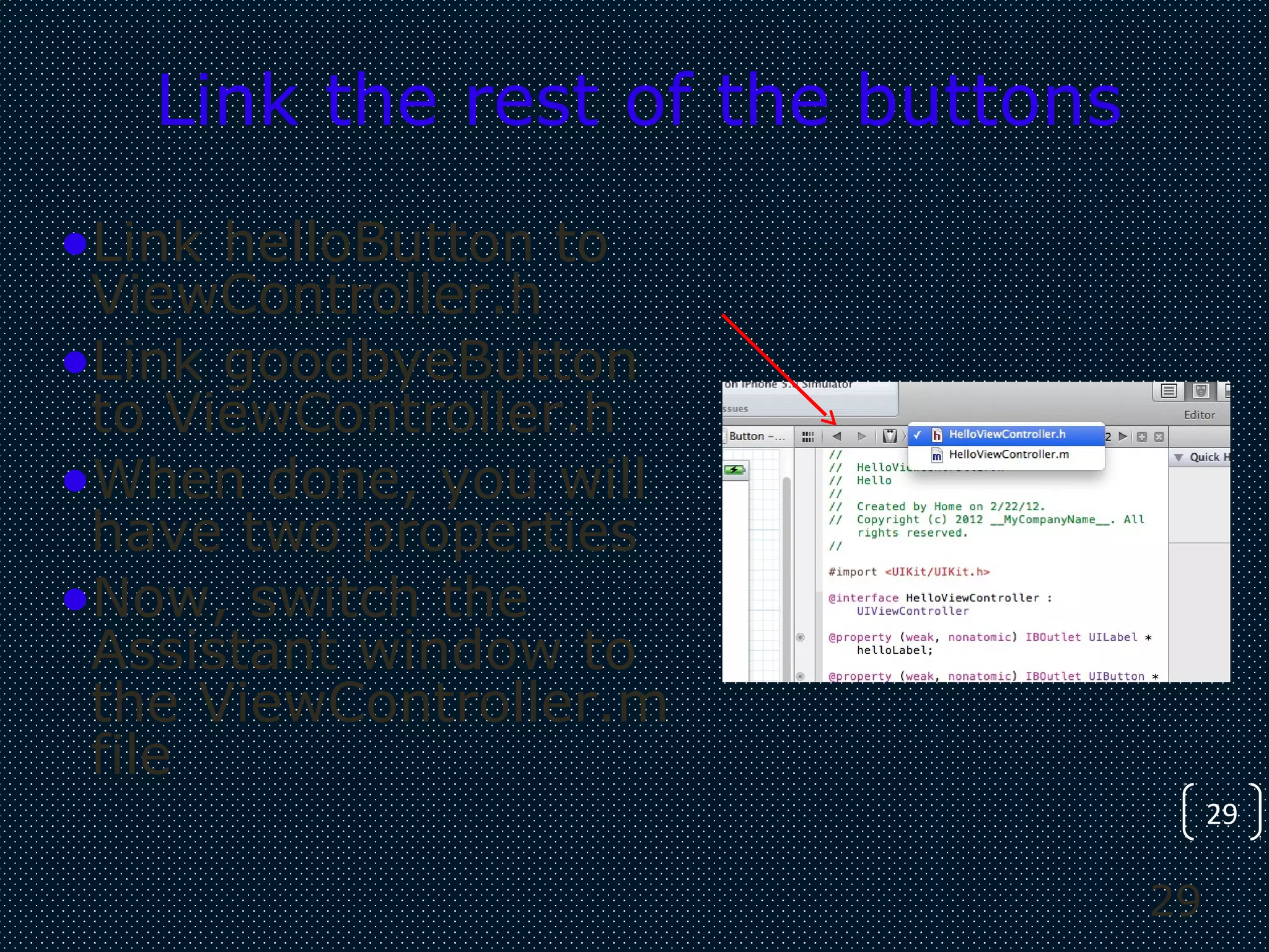 29
29
Link the rest of the buttons
•Link helloButton to
ViewController.h
•Link goodbyeButton
to ViewController.h
•When done, you will
have two properties
•Now, switch the
Assistant window to
the ViewController.m
file
 