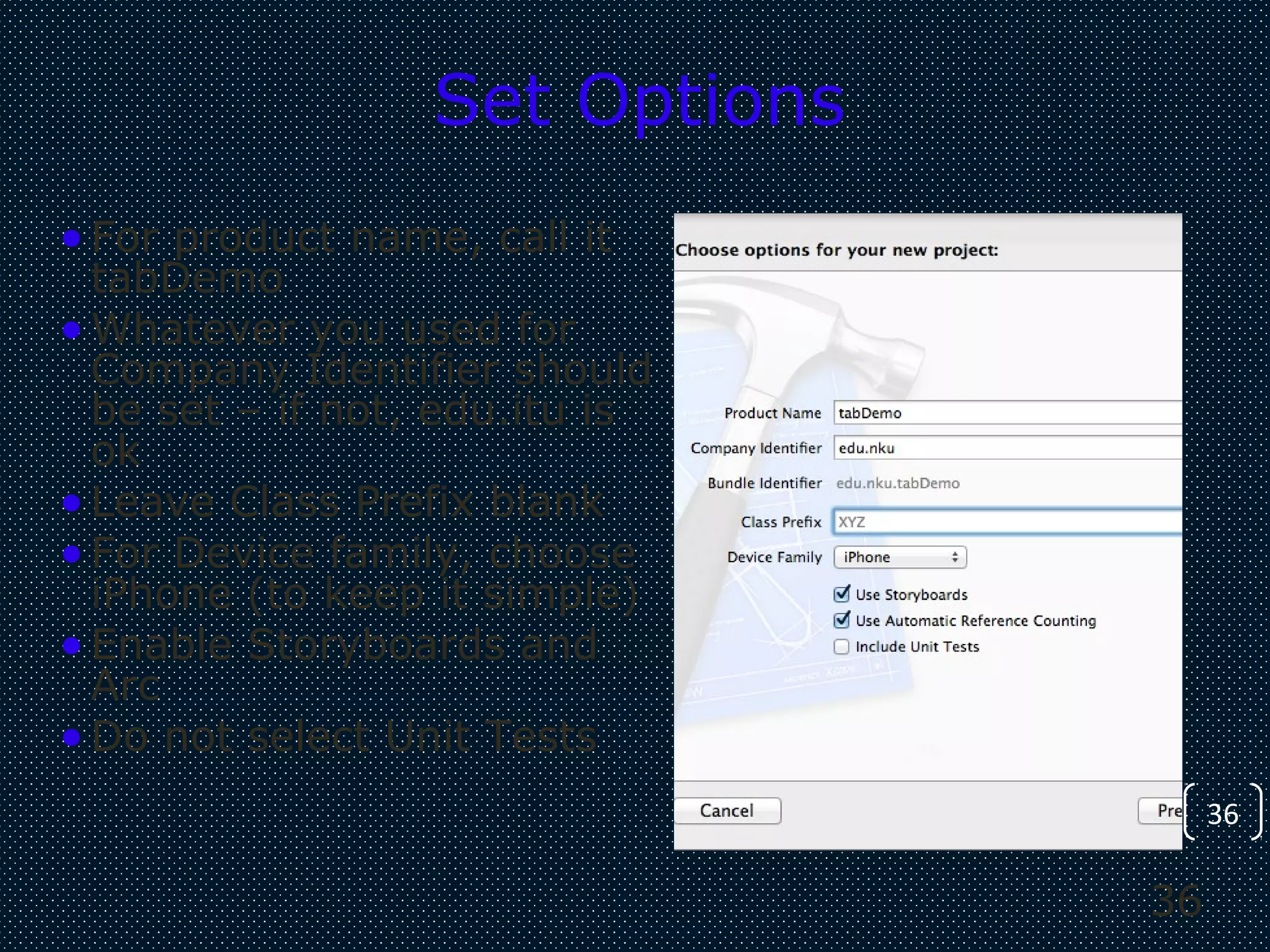 36
36
Set Options
•For product name, call it
tabDemo
•Whatever you used for
Company Identifier should
be set – if not, edu.itu is
ok
•Leave Class Prefix blank
•For Device family, choose
iPhone (to keep it simple)
•Enable Storyboards and
Arc
•Do not select Unit Tests
 