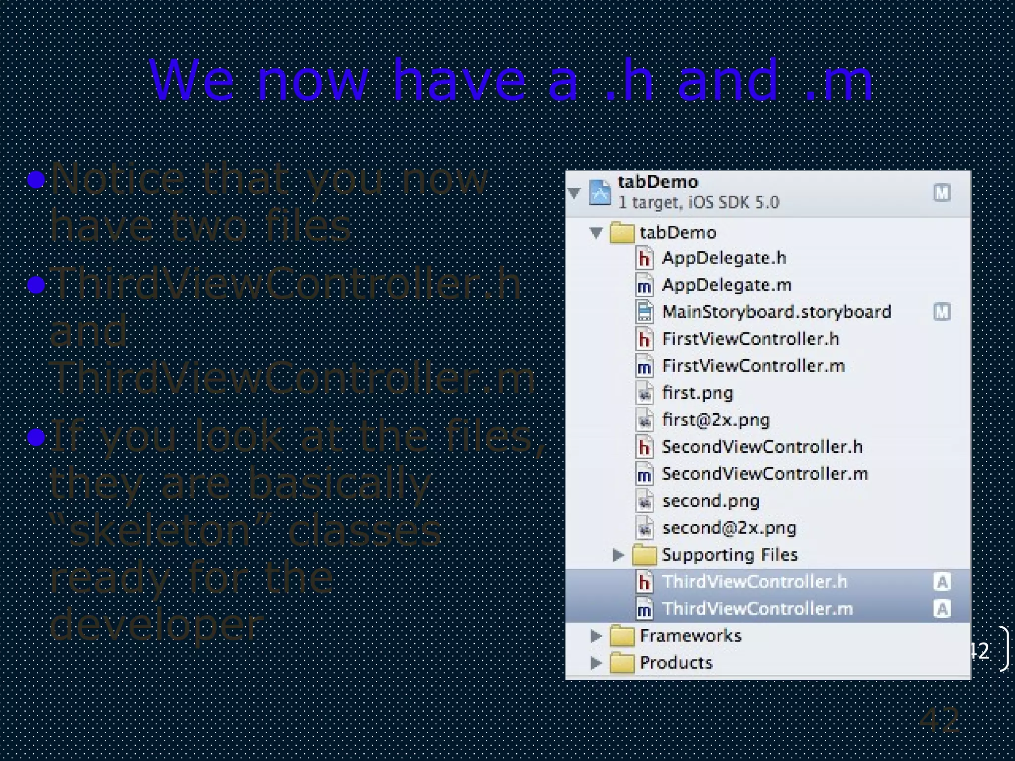 42
42
We now have a .h and .m
•Notice that you now
have two files
•ThirdViewController.h
and
ThirdViewController.m
•If you look at the files,
they are basically
“skeleton” classes
ready for the
developer
 