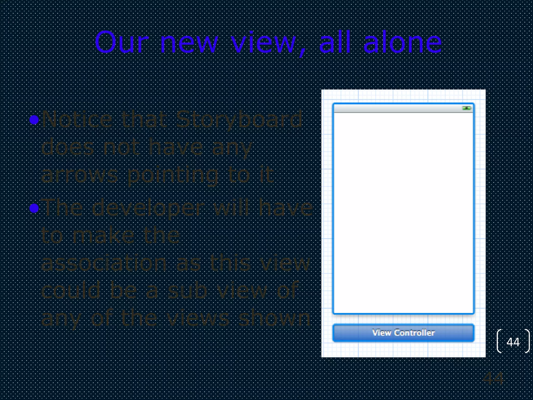 44
44
Our new view, all alone
•Notice that Storyboard
does not have any
arrows pointing to it
•The developer will have
to make the
association as this view
could be a sub view of
any of the views shown
 