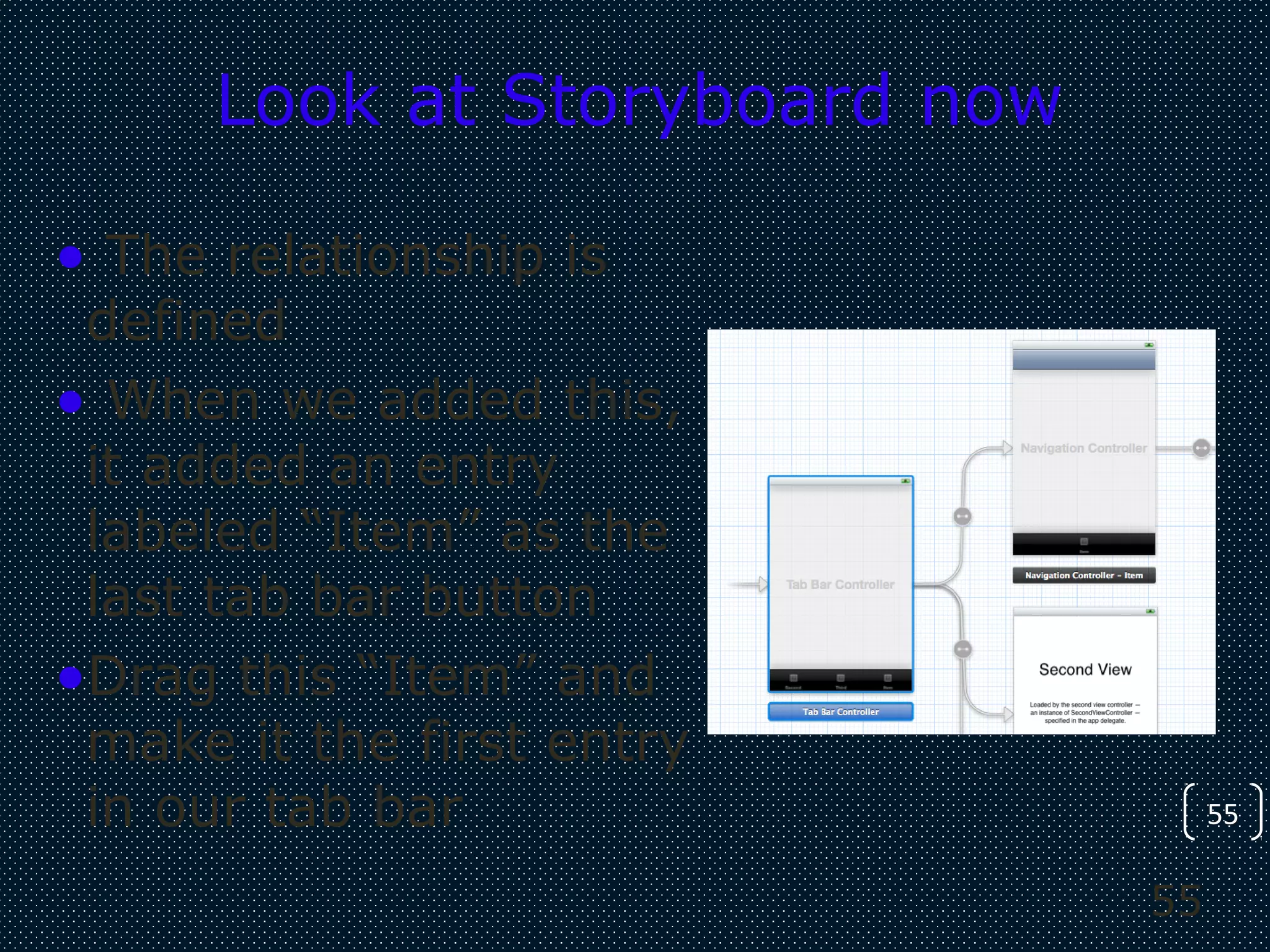 55
55
Look at Storyboard now
• The relationship is
defined
• When we added this,
it added an entry
labeled “Item” as the
last tab bar button
•Drag this “Item” and
make it the first entry
in our tab bar
 