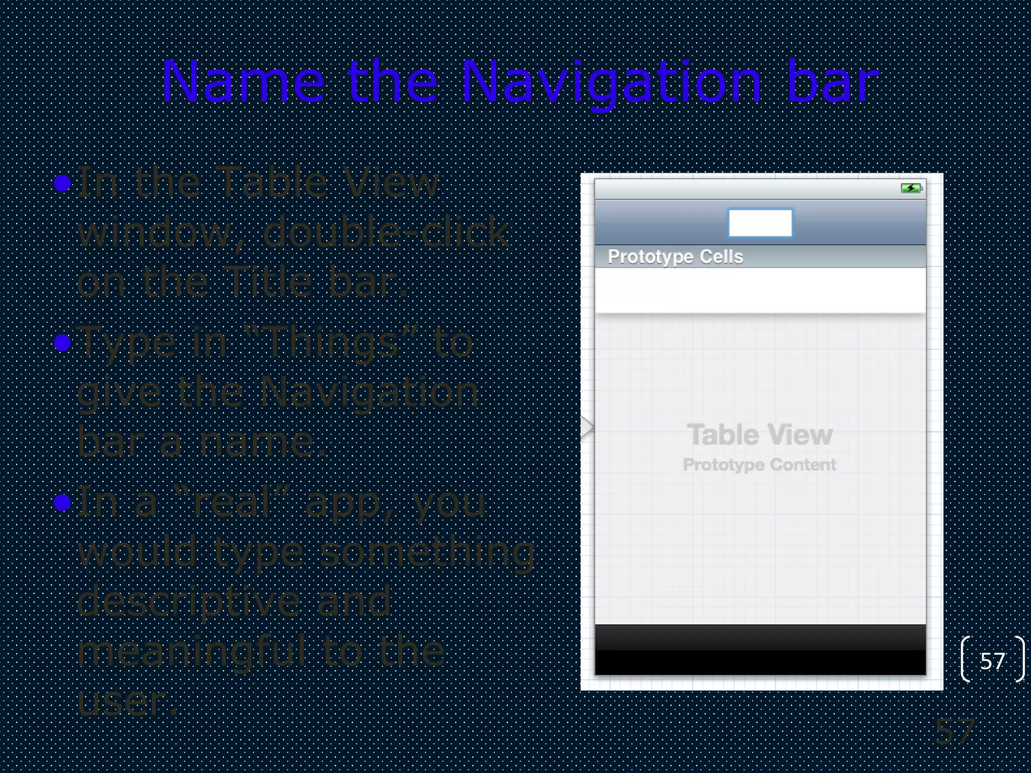 57
57
Name the Navigation bar
•In the Table View
window, double-click
on the Title bar.
•Type in “Things” to
give the Navigation
bar a name.
•In a “real” app, you
would type something
descriptive and
meaningful to the
user.
 