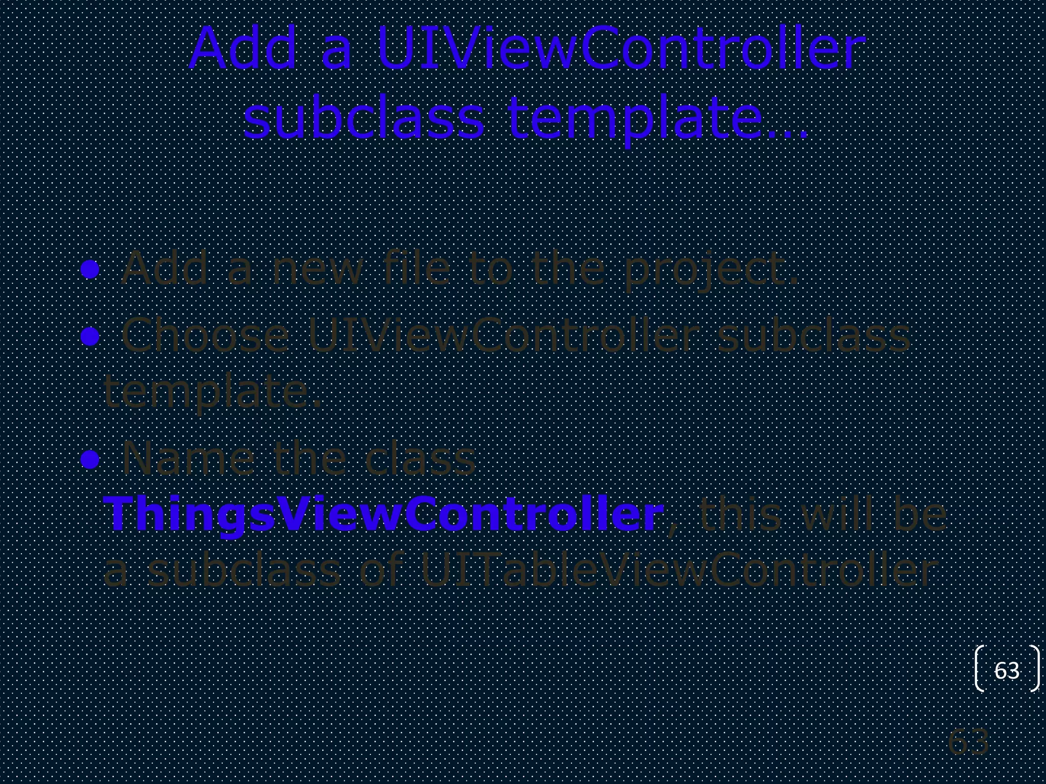 63
63
Add a UIViewController
subclass template…
• Add a new file to the project.
• Choose UIViewController subclass
template.
• Name the class
ThingsViewController, this will be
a subclass of UITableViewController
 