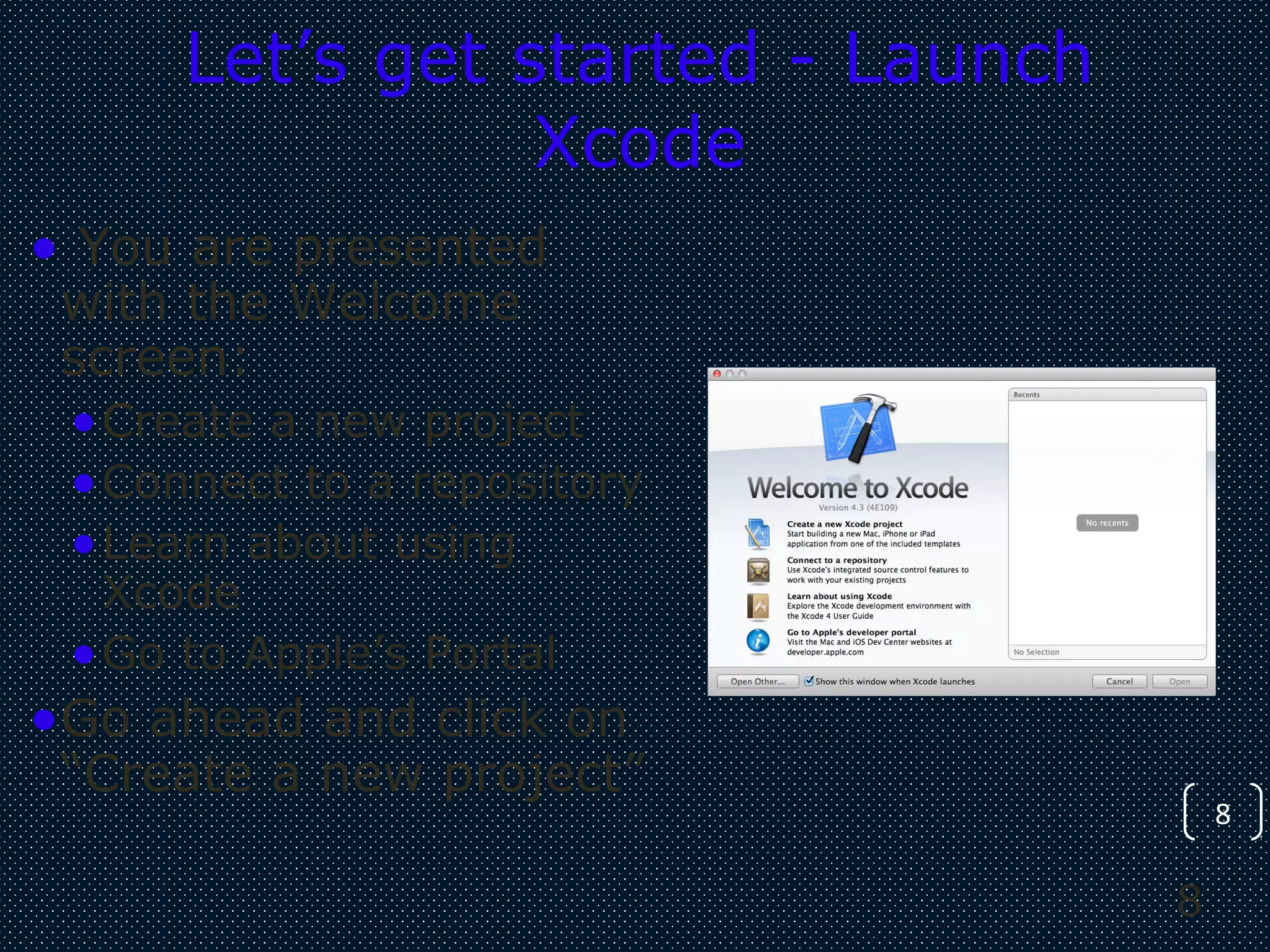 8
8
Let’s get started - Launch
Xcode
• You are presented
with the Welcome
screen:
•Create a new project
•Connect to a repository
•Learn about using
Xcode
•Go to Apple’s Portal
•Go ahead and click on
“Create a new project”
 