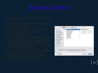 11
11
Source Control
• Asks for a location for Source
Control
• By Default, it will use a local
GIT repository
• New developers not used to
source control – this is
extremely useful!
• It keeps track of versions, lets
you see what’s changed, and
will undoubtedly be used in
any team project you run into
in the “real” world
• GIT and Subversion are two
popular source controls
systems – there are many
others to choose from
 