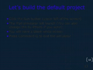 13
13
Let’s build the default project
•Click the Run button (upper left of the screen)
•The iPad simulator will launch (You can also
change this to iPhone if you want)
•You will have a blank white screen
•Press Command-Q to end the simulator
 