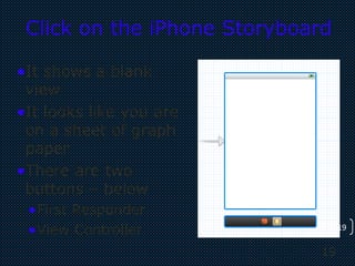 19
19
Click on the iPhone Storyboard
•It shows a blank
view
•It looks like you are
on a sheet of graph
paper
•There are two
buttons – below
•First Responder
•View Controller
 