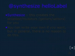 28
28
@synthesize helloLabel
•Synthesize – this creates the
accessor/mutators (getters/setters)
for you
•You can write your own if you want,
but in general, there is no reason to
do this.
 