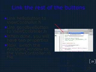 29
29
Link the rest of the buttons
•Link helloButton to
ViewController.h
•Link goodbyeButton
to ViewController.h
•When done, you will
have two properties
•Now, switch the
Assistant window to
the ViewController.m
file
 