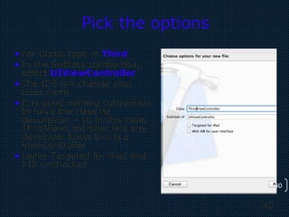 40
40
Pick the options
• For Class, type in Third
• In the Sublass combo box,
select UIViewController
• The IDE will change your
class name
• It is good naming convention
to have the class be
description – so in this case,
ThirdViewController lets any
developer know this is a
ViewController
• Leave Targeted for iPad and
XIB unchecked
 