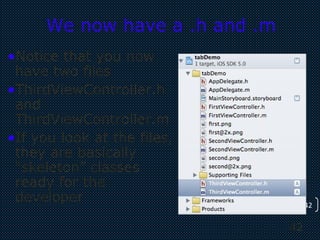 42
42
We now have a .h and .m
•Notice that you now
have two files
•ThirdViewController.h
and
ThirdViewController.m
•If you look at the files,
they are basically
“skeleton” classes
ready for the
developer
 