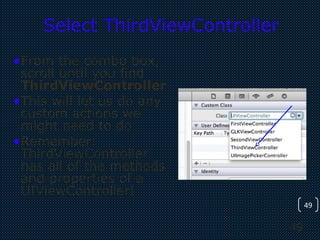 49
49
Select ThirdViewController
•From the combo box,
scroll until you find
ThirdViewController
•This will let us do any
custom actions we
might need to do
•Remember:
ThirdViewController
has all of the methods
and properties of a
UIViewController!
 
