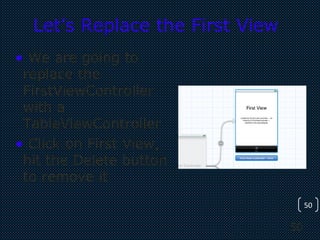 50
50
Let’s Replace the First View
• We are going to
replace the
FirstViewController
with a
TableViewController
• Click on First View,
hit the Delete button
to remove it
 