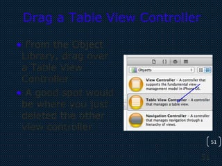 51
51
Drag a Table View Controller
• From the Object
Library, drag over
a Table View
Controller
• A good spot would
be where you just
deleted the other
view controller
 