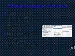 52
52
Embed Navigation Controller
•From the Xcode
menu bar, select
Editor->Embed In-
>Navigation
Controller
•Notice that another
view controller is
added to the
Storyboard canvas
 
