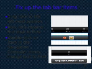 56
56
Fix up the tab bar items
•Drag item to the
left most position
•Also, let’s rename
this back to First
•Double-click on
Item in the
Navigation
Controller scene,
change text to First
 