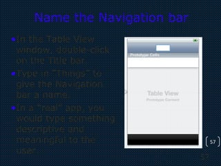 57
57
Name the Navigation bar
•In the Table View
window, double-click
on the Title bar.
•Type in “Things” to
give the Navigation
bar a name.
•In a “real” app, you
would type something
descriptive and
meaningful to the
user.
 