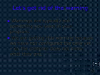 59
59
Let’s get rid of the warning
• Warnings are typically not
something you want in your
program.
• We are getting this warning because
we have not configured the cells yet
– so the compiler does not know
what they are.
 