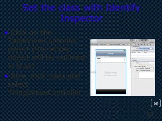 68
68
Set the class with Identify
Inspector
• Click on the
TableViewController
object (the whole
object will be outlined
in blue)
• Now, click class and
select
ThingsViewController
 