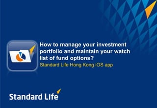 How to manage your investment
portfolio and maintain your watch
list of fund options?
Standard Life Hong Kong iOS app
 
