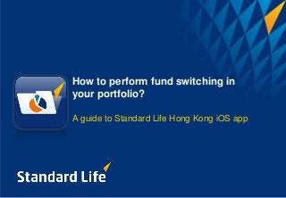 How to perform fund switching in
your portfolio?
A guide to Standard Life Hong Kong iOS app
 