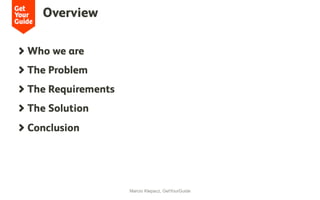 Overview
  Who we are
  The Problem
  The Requirements
  The Solution
  Conclusion
Marcio Klepacz, GetYourGuide
 