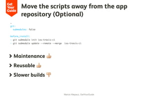 Move the scripts away from the app
repository (Optional)
Marcio Klepacz, GetYourGuide
  Maintenance 👍
  Reusable 👍
  Slower builds 👎
…
git:
submodules: false
before_install:
- git submodule init ios-travis-ci
- git submodule update --remote --merge ios-travis-ci
 
