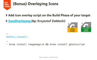 (Bonus) Overlaying Icons
Marcio Klepacz, GetYourGuide
  Add icon overlay script on the Build Phase of your target
IconOverlaying (by: Krzysztof Zabłocki)
…
before_install:
…
- brew install imagemagick && brew install ghostscript
 