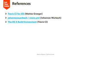 References
Marcio Klepacz, GetYourGuide
Travis CI for iOS (Mattes Groeger)
johanneswuerbach / .travis.yml (Johannes Würbach)
The OS X Build Environment (Travis CI)
 