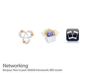 Networking
Bonjour, Peer to peer, WebKit framework, BSD socket
 