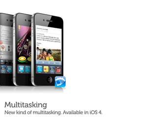 Multitasking
New kind of multitasking. Available in iOS 4.
 
