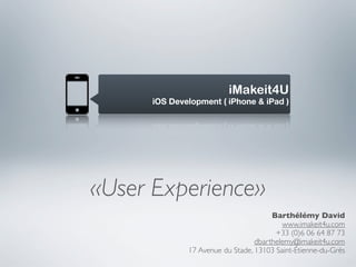 iMakeit4U
      iOS Development ( iPhone & iPad )




«User Experience»
                                       Barthélémy David
                                          www.imakeit4u.com
                                        +33 (0)6 06 64 87 73
                                  dbarthelemy@imakeit4u.com
              17 Avenue du Stade, 13103 Saint-Étienne-du-Grès
 