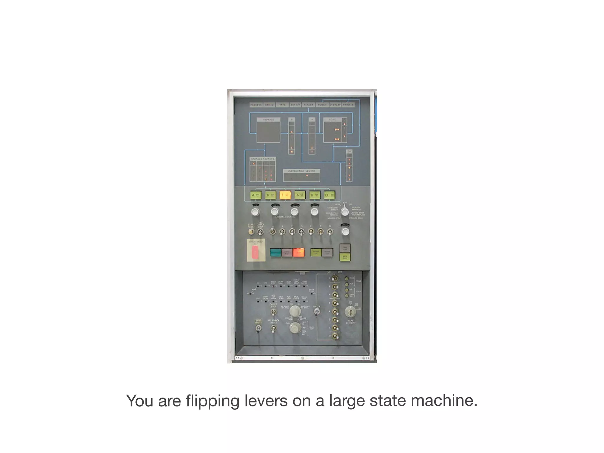 You are ﬂipping levers on a large state machine.
 
