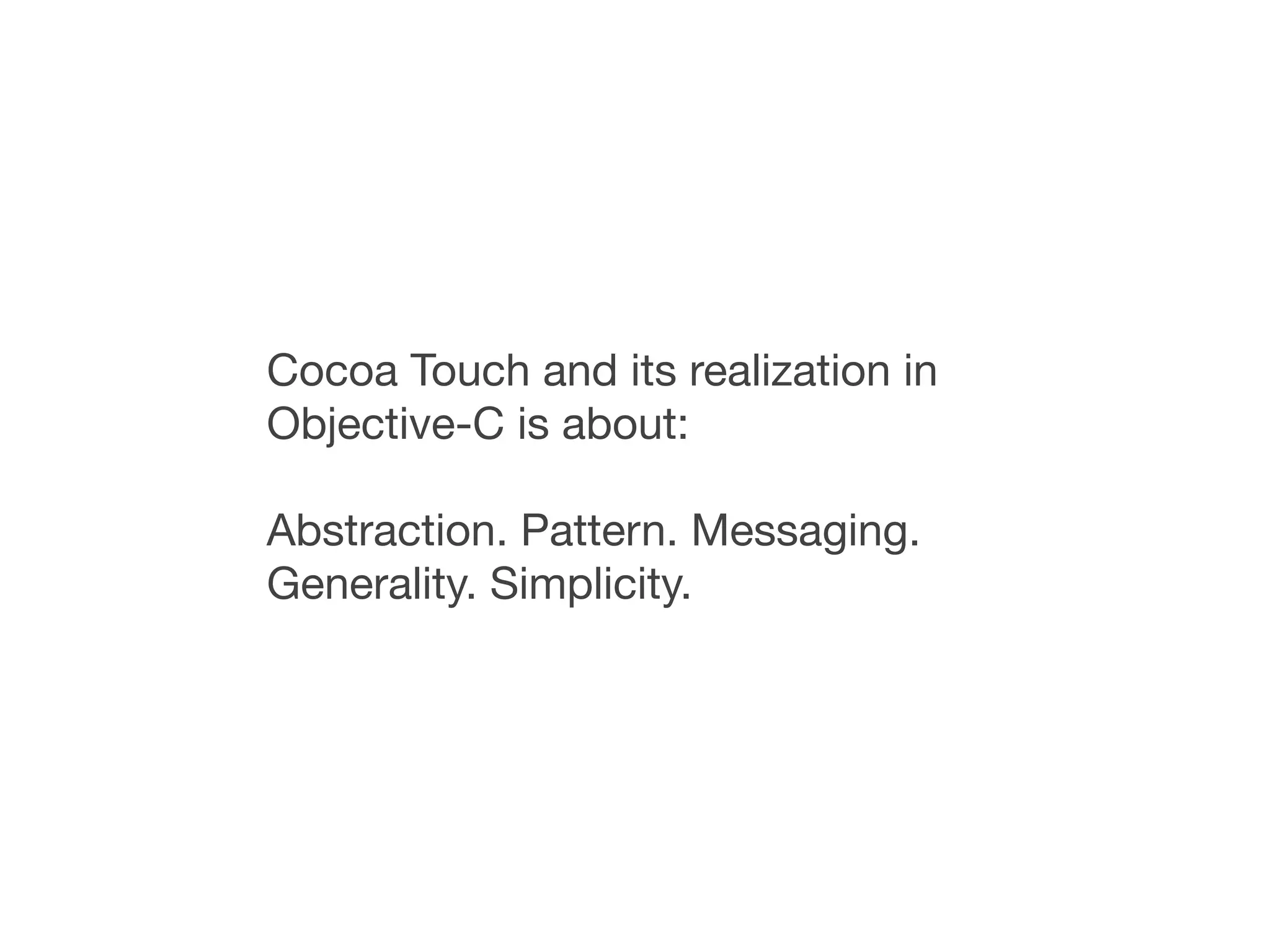 Cocoa Touch and its realization in
Objective-C is about:

Abstraction. Pattern. Messaging.
Generality. Simplicity.
 