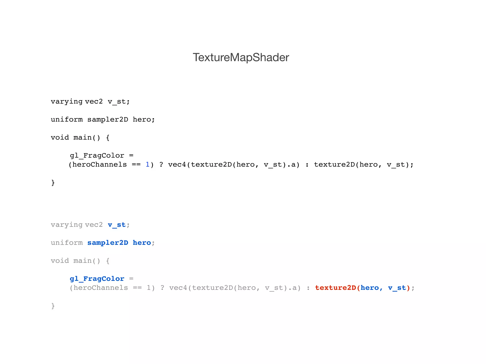 TextureMapShader


varying!
       vec2 v_st;

uniform sampler2D hero;

void main() {
!
!   gl_FragColor =
    (heroChannels == 1) ? vec4(texture2D(hero, v_st).a) : texture2D(hero, v_st);
!
}




varying!
       vec2 v_st;

uniform sampler2D hero;

void main() {
!
!   gl_FragColor =
    (heroChannels == 1) ? vec4(texture2D(hero, v_st).a) : texture2D(hero, v_st);
!
}
 