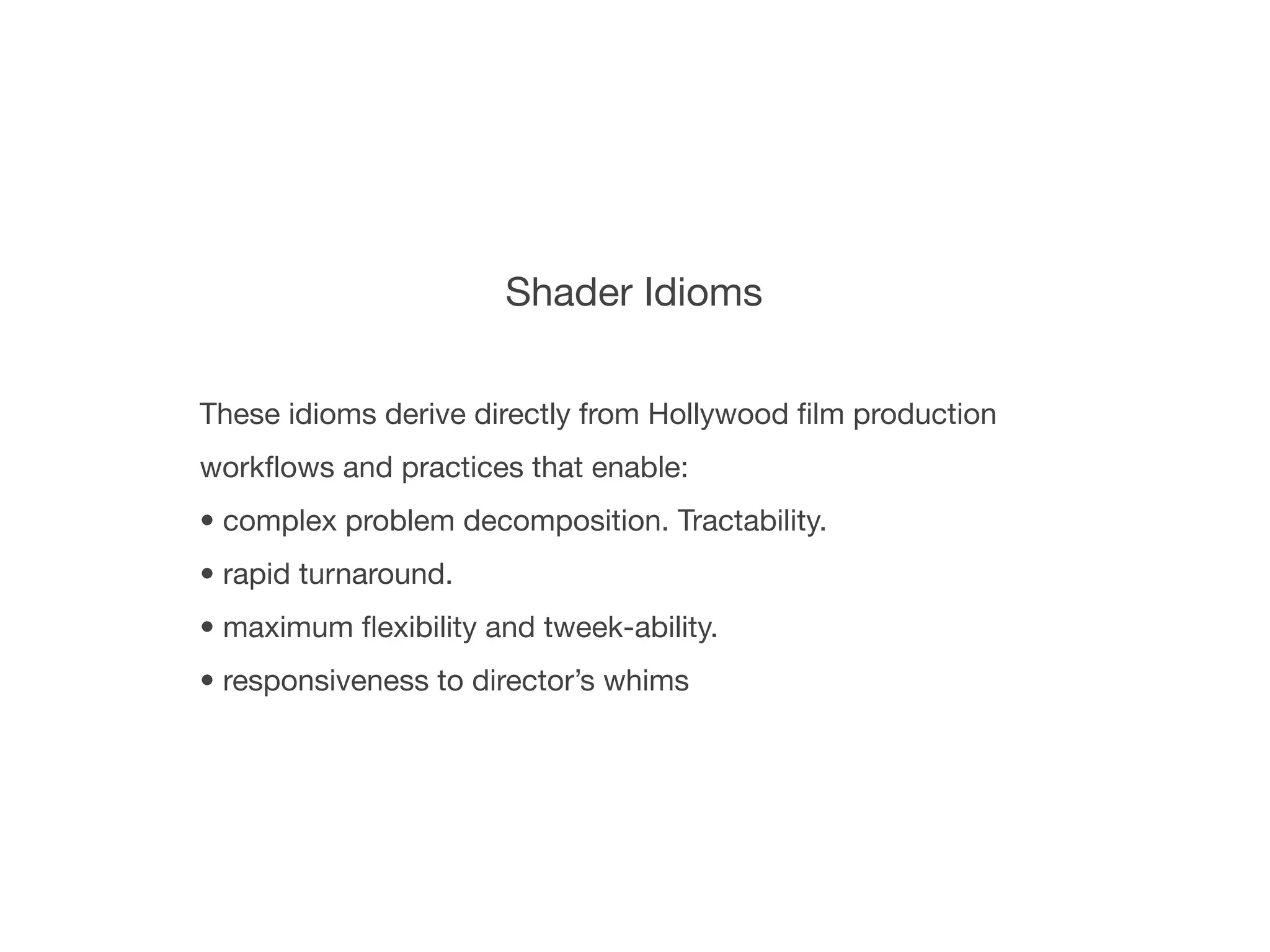 Shader Idioms

These idioms derive directly from Hollywood ﬁlm production
workﬂows and practices that enable:
• complex problem decomposition. Tractability.
• rapid turnaround.
• maximum ﬂexibility and tweek-ability.
• responsiveness to director’s whims
 