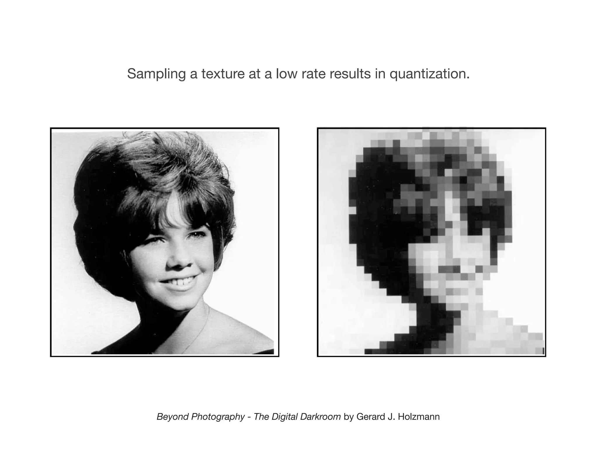 Sampling a texture at a low rate results in quantization.




    Beyond Photography - The Digital Darkroom by Gerard J. Holzmann
 