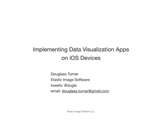 Implementing Data Visualization Apps
          on iOS Devices

      Douglass Turner
      Elastic Image Software
      tweets: @dugla
      email: douglass.turner@gmail.com




              Elastic Image Software LLC
 