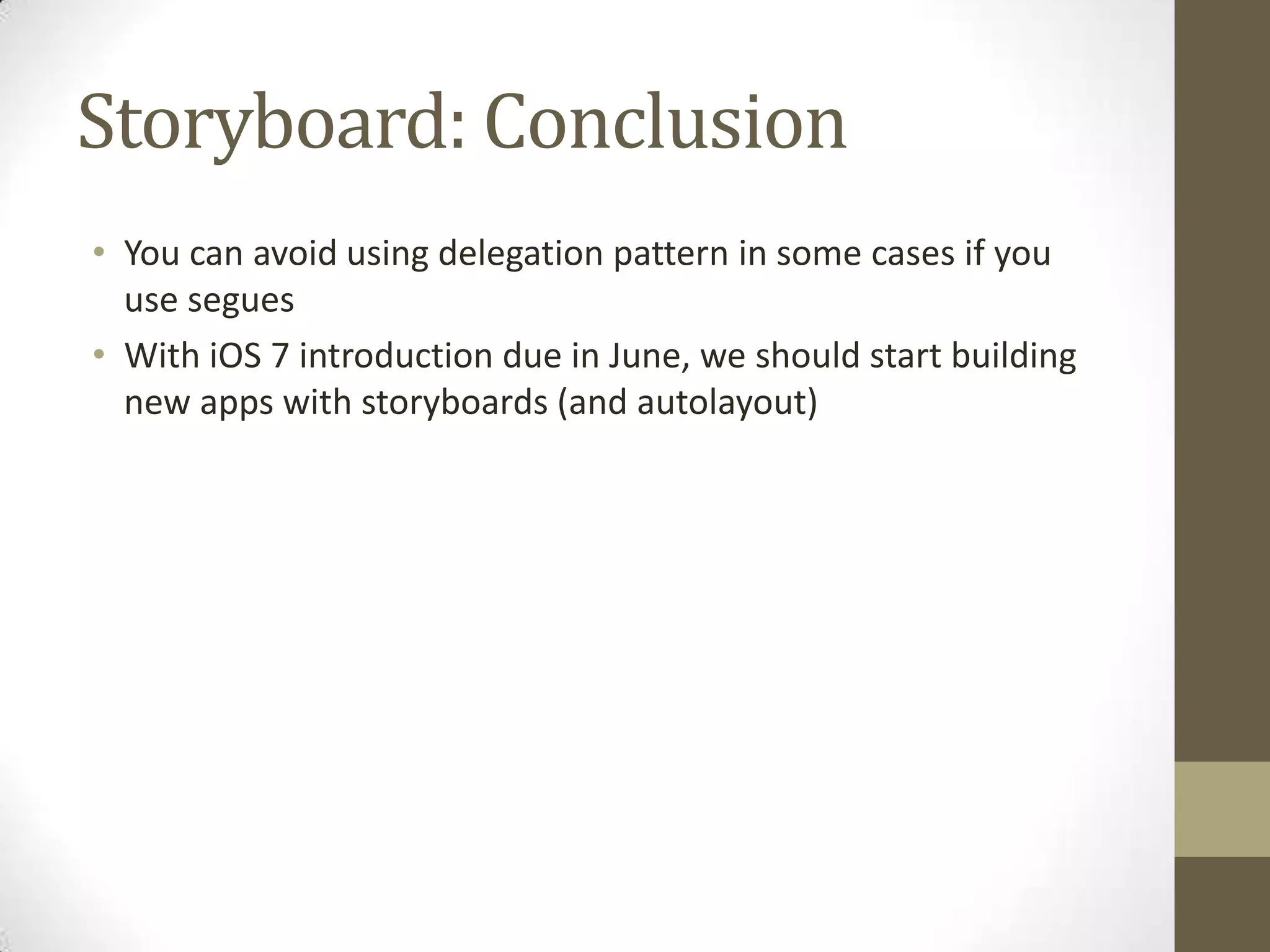 Storyboard: Conclusion
• You can avoid using delegation pattern in some cases if you
use segues
• With iOS 7 introduction due in June, we should start building
new apps with storyboards (and autolayout)
 