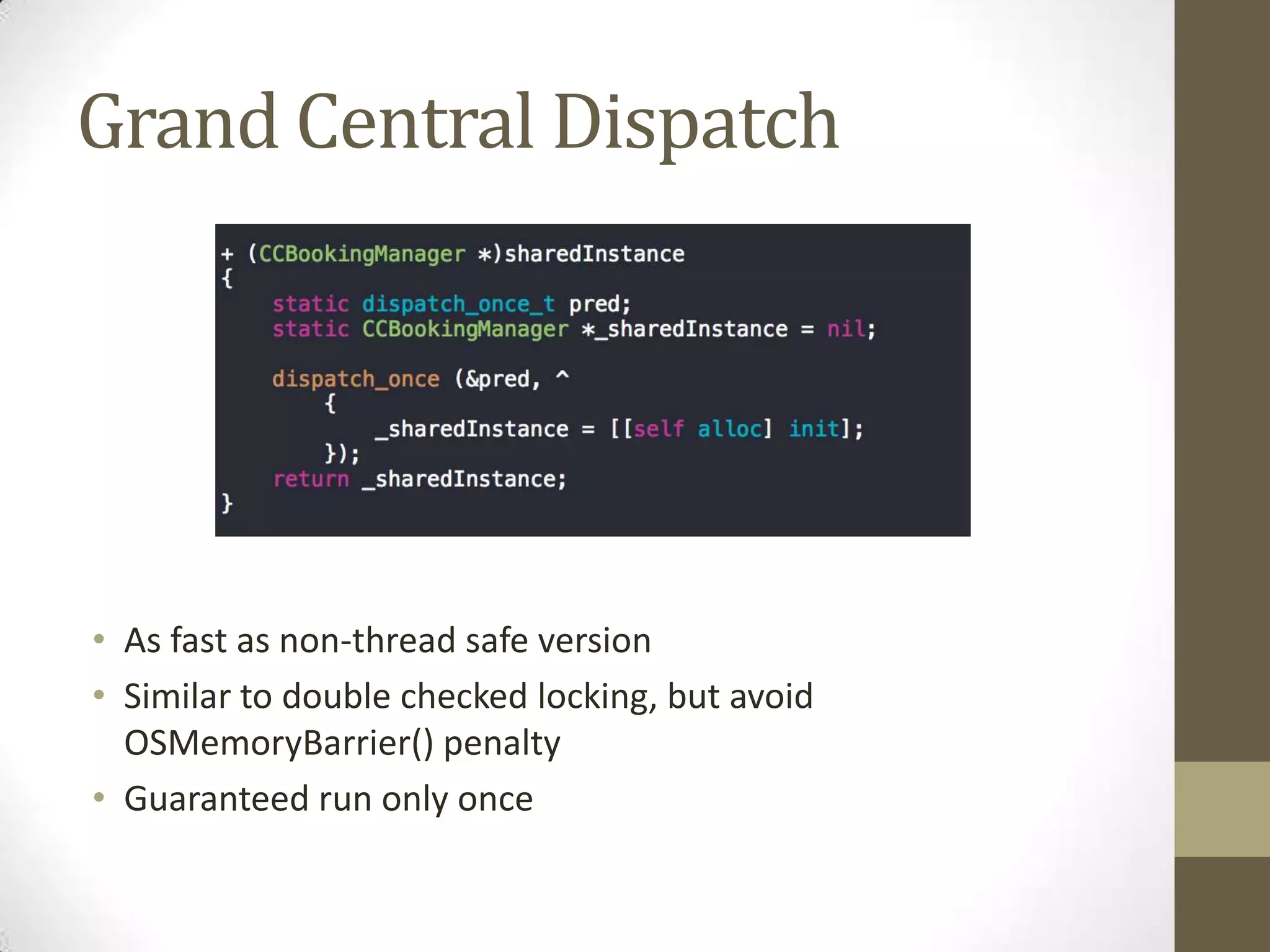Grand Central Dispatch
• As fast as non-thread safe version
• Similar to double checked locking, but avoid
OSMemoryBarrier() penalty
• Guaranteed run only once
 