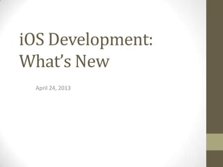 iOS Development:
What’s New
April 24, 2013
 