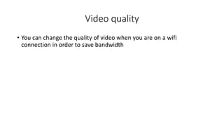 Video quality
• You can change the quality of video when you are on a wifi
connection in order to save bandwidth
 