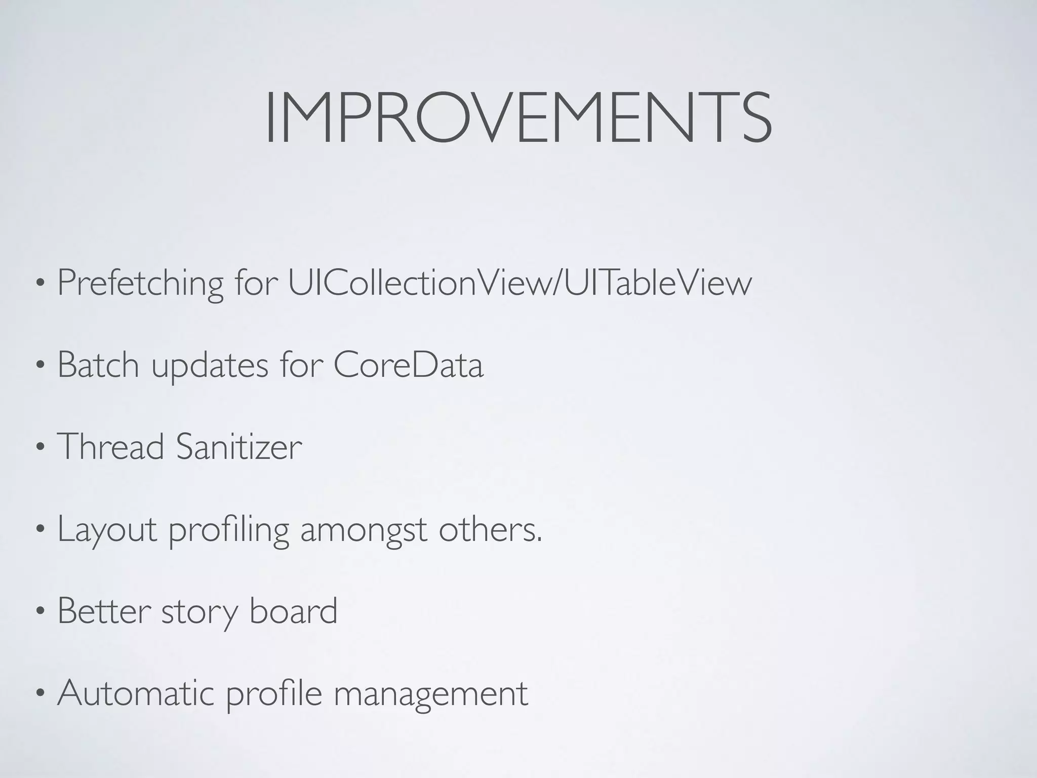 IMPROVEMENTS
• Prefetching for UICollectionView/UITableView
• Batch updates for CoreData
• Thread Sanitizer
• Layout proﬁling amongst others.
• Better story board
• Automatic proﬁle management
 