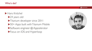 Who‘s dat?
Hans Knöchel
24 years old
Titanium developer since 2011
50+ Apps built withTitanium Mobile
Software engineer @ Appcelerator
Focus on iOS and Hyperloop
 