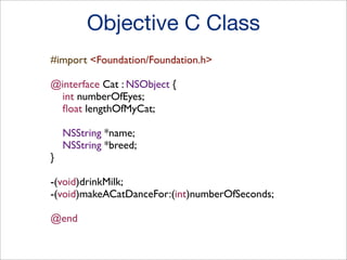 Objective C Class
#import <Foundation/Foundation.h>
@interface Cat : NSObject {
int numberOfEyes;
ﬂoat lengthOfMyCat;

}

NSString *name;
NSString *breed;

-(void)drinkMilk;
-(void)makeACatDanceFor:(int)numberOfSeconds;
@end

 