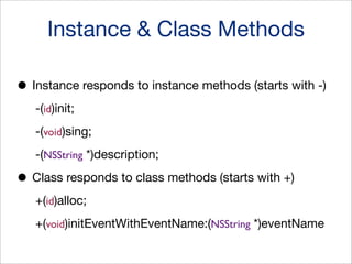 Instance & Class Methods
• Instance responds to instance methods (starts with -)
-(id)init;
-(void)sing;
-(NSString *)description;

• Class responds to class methods (starts with +)
+(id)alloc;
+(void)initEventWithEventName:(NSString *)eventName

 