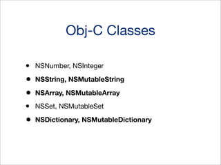 Obj-C Classes
•
•
•
•
•

NSNumber, NSInteger
NSString, NSMutableString
NSArray, NSMutableArray
NSSet, NSMutableSet
NSDictionary, NSMutableDictionary

 