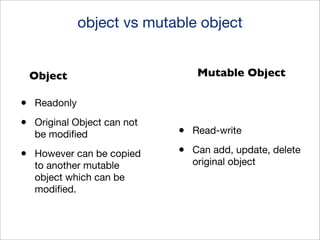 object vs mutable object
Mutable Object

Object

•
•

Readonly

•

However can be copied
to another mutable
object which can be
modiﬁed.

Original Object can not
be modiﬁed

•
•

Read-write
Can add, update, delete
original object

 
